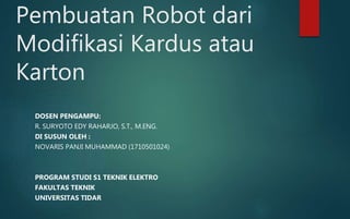 Pembuatan Robot dari
Modifikasi Kardus atau
Karton
DOSEN PENGAMPU:
R. SURYOTO EDY RAHARJO, S.T., M.ENG.
DI SUSUN OLEH :
NOVARIS PANJI MUHAMMAD (1710501024)
PROGRAM STUDI S1 TEKNIK ELEKTRO
FAKULTAS TEKNIK
UNIVERSITAS TIDAR
 