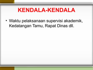 KENDALA-KENDALA
• Waktu pelaksanaan supervisi akademik,
Kedatangan Tamu, Rapat Dinas dll.
 