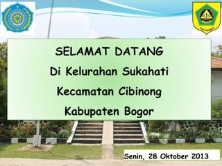 SELAMAT DATANG 
Di Kelurahan Sukahati 
Kecamatan Cibinong 
Kabupaten Bogor 
Senin, 28 Oktober 2013 
 