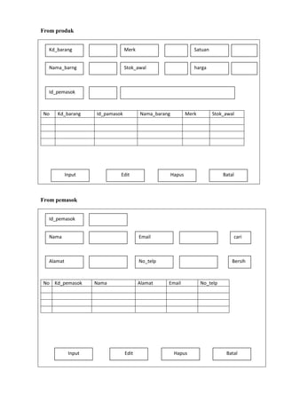 From produk
Kd_barang

Merk

Satuan

Nama_barng

Stok_awal

harga

Id_pemasok

No

Kd_barang

Id_pamasok

Input

Nama_barang

Edit

Merk

Stok_awal

Hapus

Batal

From pemasok
Id_pemasok
Nama

Email

Alamat

No_telp

No Kd_pemasok

Input

Nama

Alamat

Edit

cari

Bersih

Email

Hapus

No_telp

Batal

 