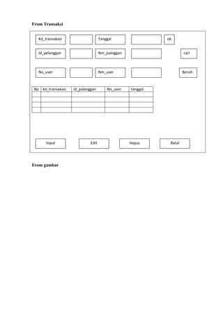 From Transaksi
Kd_transakasi

Tanggal

Id_pelanggan

Nm_palnggan

No_user

Nm_user

No kd_transakasi

Input

From gambar

Id_palanggan

Edit

No_user

ok
cari

Bersih

tanggal

Hapus

Batal

 