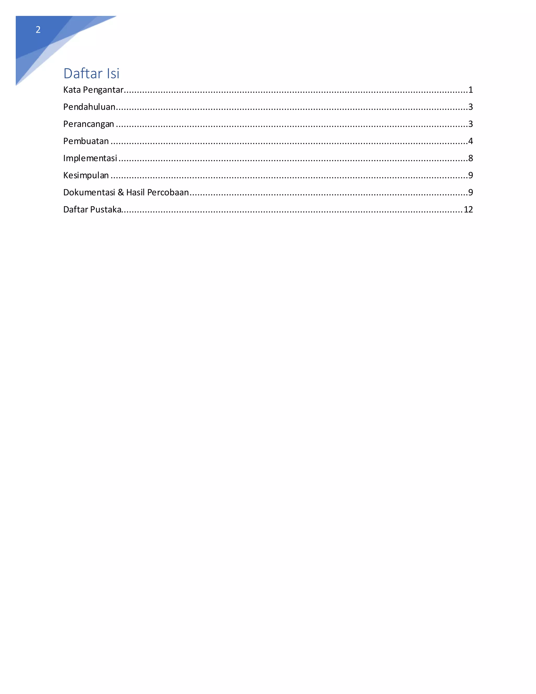 2
Daftar Isi
Kata Pengantar...................................................................................................................................1
Pendahuluan......................................................................................................................................3
Perancangan ......................................................................................................................................3
Pembuatan ........................................................................................................................................4
Implementasi.....................................................................................................................................8
Kesimpulan ........................................................................................................................................9
Dokumentasi & Hasil Percobaan..........................................................................................................9
Daftar Pustaka..................................................................................................................................12
 