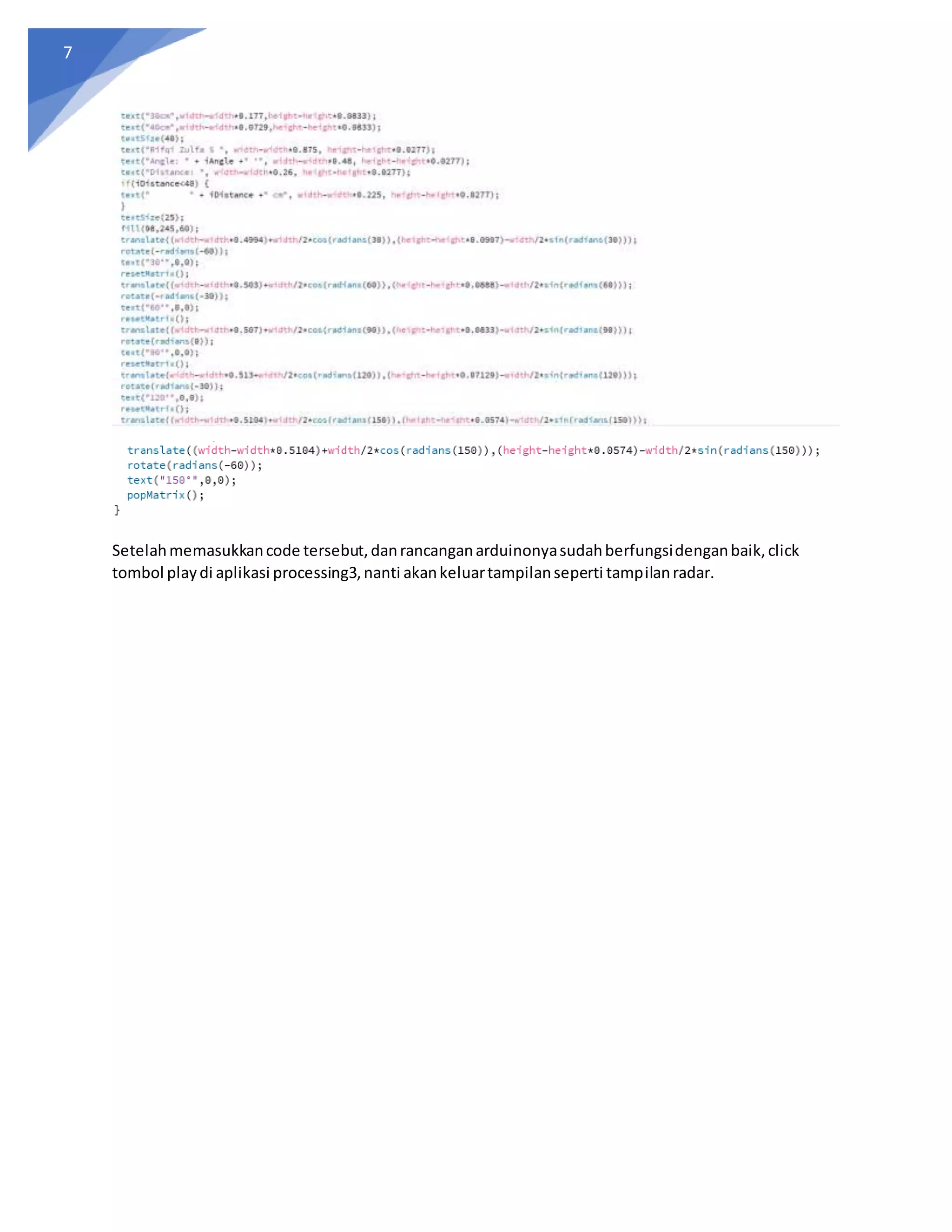 7
Setelahmemasukkancode tersebut,danrancanganarduinonyasudahberfungsidenganbaik,click
tombol playdi aplikasi processing3,nanti akankeluartampilanseperti tampilanradar.
 