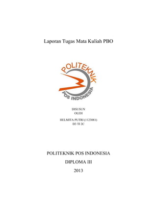 Laporan Tugas Mata Kuliah PBO

DISUSUN
OLEH
HELMITA PUTRI (1123081)
D3 TI 2C

POLITEKNIK POS INDONESIA
DIPLOMA III
2013

 