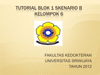TUTORIAL BLOK 1 SKENARIO B
KELOMPOK 6
FAKULTAS KEDOKTERAN
UNIVERSITAS SRIWIJAYA
TAHUN 2012
 