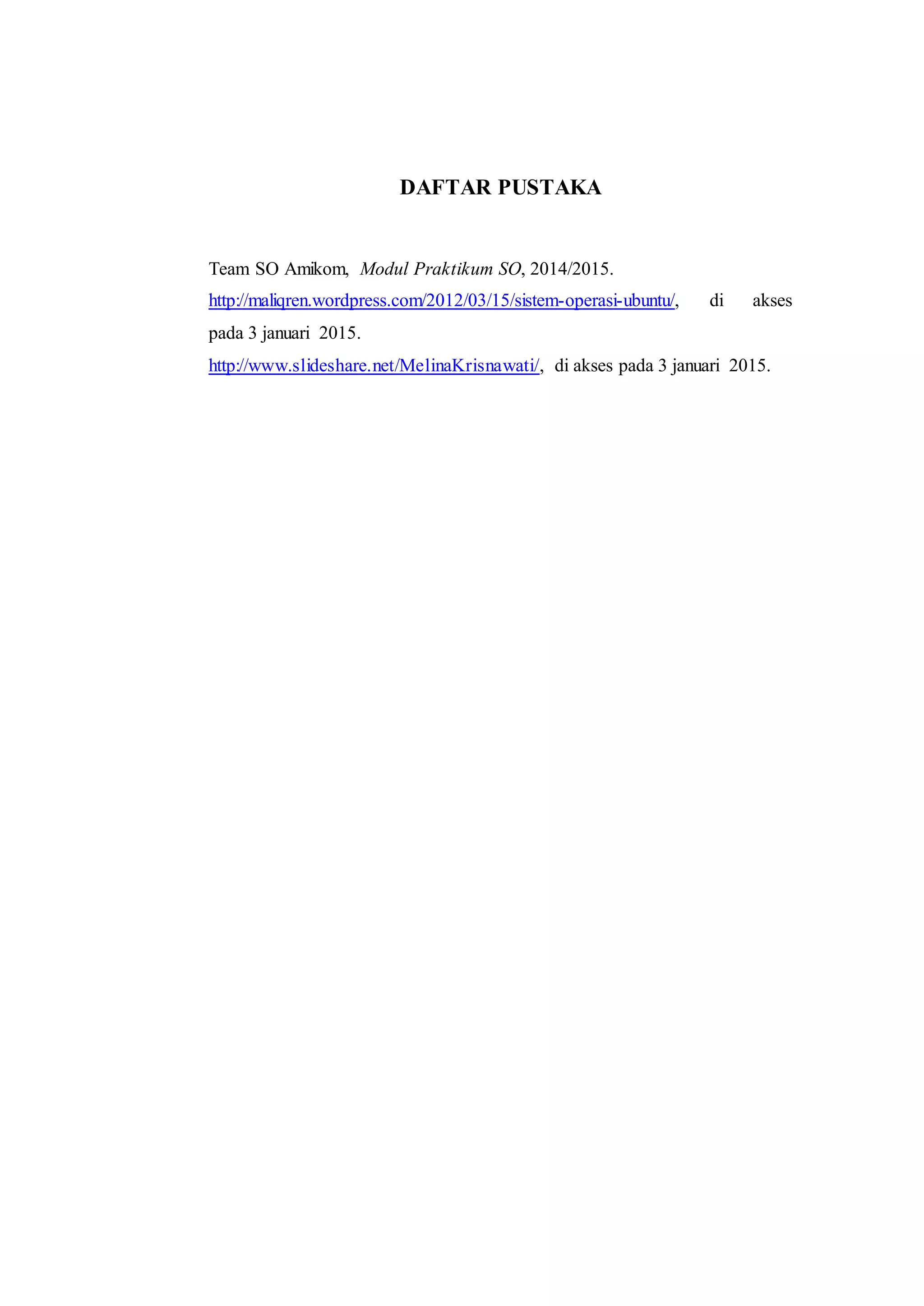 DAFTAR PUSTAKA
Team SO Amikom, Modul Praktikum SO, 2014/2015.
http://maliqren.wordpress.com/2012/03/15/sistem-operasi-ubuntu/, di akses
pada 3 januari 2015.
http://www.slideshare.net/MelinaKrisnawati/, di akses pada 3 januari 2015.
 