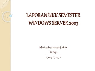 LAPORAN UKK SEMESTER
WINDOWS SERVER 2003
Much adryawan arifuddin
Xii tkj 2
17005.071.472
 