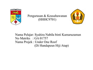 Pengurusan & Keusahawanan 
(HHHC9701) 
Nama Pelajar: Syahira Nabila binti Kamaruzaman 
No Matriks : GA 01757 
Nama Projek : Under One Roof 
(Di Handapeun Hiji Atap) 
 