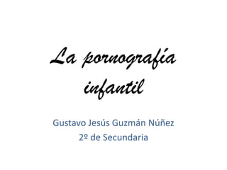 La pornografía
infantil
Gustavo Jesús Guzmán Núñez
2º de Secundaria
 