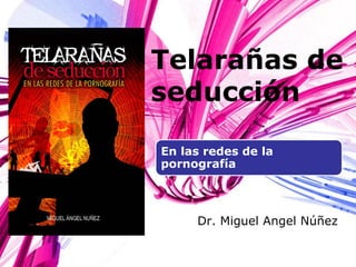 Telarañas de
seducción
Dr. Miguel Angel Núñez
En las redes de la
pornografía
 