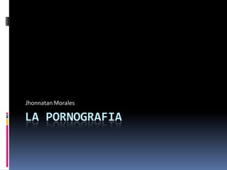 Jhonnatan Morales

LA PORNOGRAFIA
 
