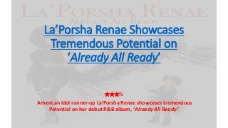 La’Porsha Renae Showcases
Tremendous Potential on
‘Already All Ready’
★★★½
American Idol runner-up La’Porsha Renae showcases tremendous
Potential on her debut R&B album, ‘Already All Ready.’
 