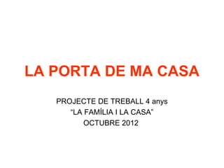 LA PORTA DE MA CASA
   PROJECTE DE TREBALL 4 anys
      “LA FAMÍLIA I LA CASA”
          OCTUBRE 2012
 