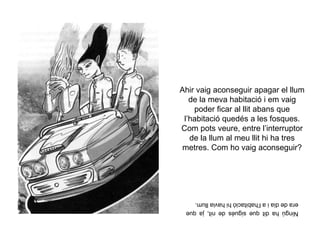 Ahir vaig aconseguir apagar el llum
de la meva habitació i em vaig
poder ficar al llit abans que
l’habitació quedés a les fosques.
Com pots veure, entre l’interruptor
de la llum al meu llit hi ha tres
metres. Com ho vaig aconseguir?
Ningúhaditquesiguésdenit,jaque
eradediaial’habitacióhihaviallum.
 
