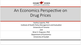 An  Economics  Perspec.ve  on  
Drug  Prices
Audrey	
  Laporte,	
  PhD	
  
Ins4tute	
  of	
  Health	
  Policy	
  Management	
  and	
  Evalua4on	
  
University	
  of	
  Toronto	
  
and	
  	
  
Brian	
  S.	
  Ferguson,	
  PhD	
  
Department	
  of	
  Economics	
  
University	
  of	
  Guelph	
  
 