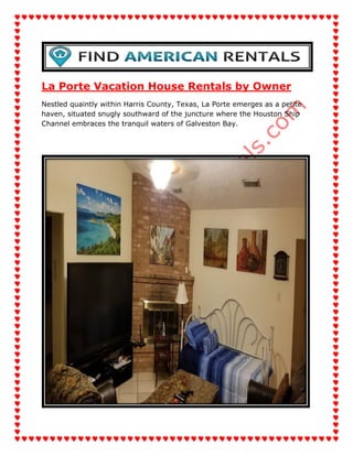 La Porte Vacation House Rentals by Owner
Nestled quaintly within Harris County, Texas, La Porte emerges as a petite
haven, situated snugly southward of the juncture where the Houston Ship
Channel embraces the tranquil waters of Galveston Bay.
 