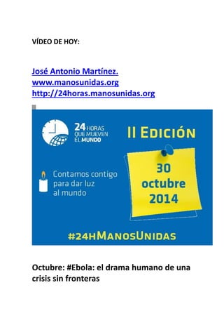 VÍDEO DE HOY: 
José Antonio Martínez. www.manosunidas.org http://24horas.manosunidas.org 
Octubre: #Ebola: el drama humano de una crisis sin fronteras  