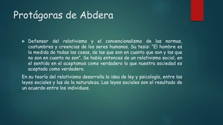 Protágoras de Abdera
 Defensor del relativismo y el convencionalismo de las normas,
costumbres y creencias de los seres h...