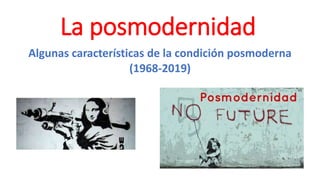 La posmodernidad
Algunas características de la condición posmoderna
(1968-2019)
 