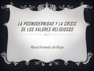 LA POSMODERNIDAD Y LA CRISIS
  DE LOS VALORES RELIGIOSOS


      Manuel Fernández del Riesgo
 