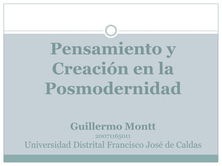 Pensamiento y
      Creación en la
     Posmodernidad

           Guillermo Montt
                  20071165011
Universidad Distrital Francisco José de Caldas
 