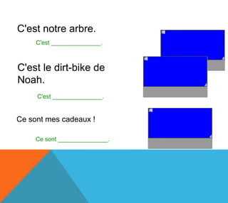 C'est notre arbre.
     C'est _______________.     le nôtre



C'est le dirt-bike de
Noah.                           le sien

     C'est _______________.


Ce sont mes cadeaux !
                                 les miens
     Ce sont _______________.
 