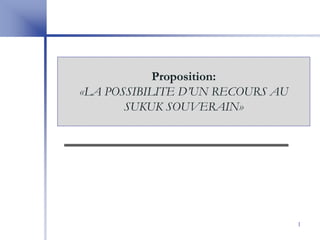 Proposition:
«LA POSSIBILITE D’UN RECOURS AU
       SUKUK SOUVERAIN»




                                  1
 