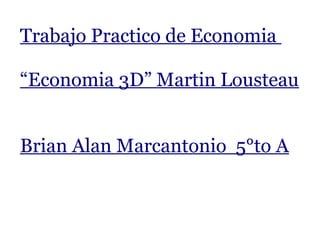 Trabajo Practico de Economia 
“Economia 3D” Martin Lousteau 
Brian Alan Marcantonio 5°to A 
 