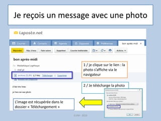 Je reçois un message avec une photo
G.VM - 2016
1 / je clique sur le lien : la
photo s’affiche via le
navigateur
2 / Je télécharge la photo
L’image est récupérée dans le
dossier « Téléchargement »
 