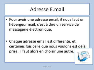 Adresse E.mail
• Pour avoir une adresse email, il nous faut un
hébergeur mail, c'est à dire un service de
messagerie électronique.
• Chaque adresse email est différente, et
certaines fois celle que nous voulons est déjà
prise, il faut alors en choisir une autre.
G.VM - 2016
 