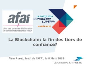 La Blockchain: la fin des tiers de
confiance?
DIRECTION DE LA COMMUNICATION1
Alain Roset, Jeudi de l’AFAI, le 8 Mars 2018
 