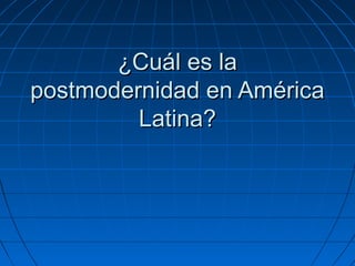 ¿Cuál es la¿Cuál es la
postmodernidad en Américapostmodernidad en América
Latina?Latina?
 