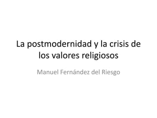 La postmodernidad y la crisis de
     los valores religiosos
     Manuel Fernández del Riesgo
 