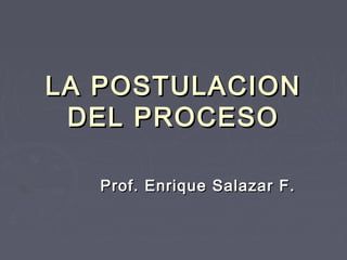 LA POSTULACIONLA POSTULACION
DEL PROCESODEL PROCESO
Prof. Enrique Salazar F.Prof. Enrique Salazar F.
 