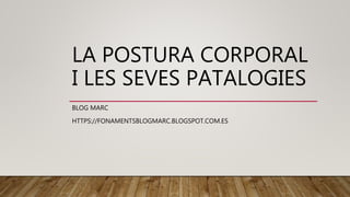 LA POSTURA CORPORAL
I LES SEVES PATALOGIES
BLOG MARC
HTTPS://FONAMENTSBLOGMARC.BLOGSPOT.COM.ES
 