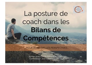 La posture de
coach dans les
Bilans de
Compétences
29 Mars 2016 | Cercle Nationaldu Coaching
Conférencier : Jean-LouisVINCENT | jlv.fr
…POUR DE NOUVELLES PERSPECTIVES …
 