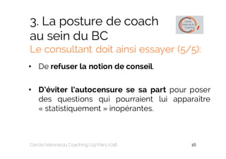 3. La posture de coach
au sein du BC
Le consultant doit ainsi essayer (5/5):
• De refuser la notion de conseil.
• D’éviter...