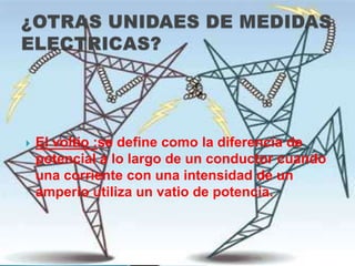    El voltio :se define como la diferencia de
    potencial a lo largo de un conductor cuando
    una corriente con una intensidad de un
    amperio utiliza un vatio de potencia.
 