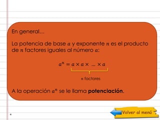 En general… 
La potencia de base 푎 y exponente 푛 es el producto 
de 푛 factores iguales al número 푎: 
푎푛 = 푎 × 푎 × … × 푎 
푛 factores 
A la operación 푎푛 se le llama potenciación. 
 