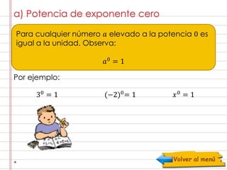 a) Potencia de exponente cero 
Para cualquier número 푎 elevado a la potencia 0 es 
igual a la unidad. Observa: 
Por ejemplo: 
푎0 = 1 
30 = 1 (−2)0= 1 푥0 = 1 
 
