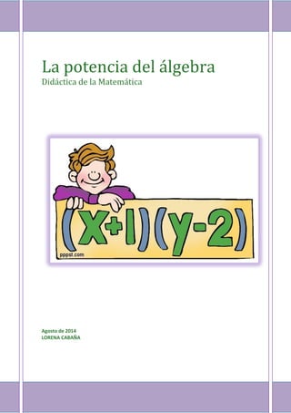 La potencia del álgebra 
Didáctica de la Matemática 
Agosto de 2014 
LORENA CABAÑA 
 
