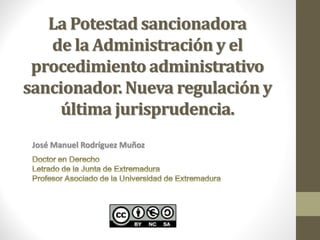 La Potestad sancionadora
de la Administración y el
procedimiento administrativo
sancionador. Nueva regulación y
última jurisprudencia.
José Manuel Rodríguez Muñoz
 