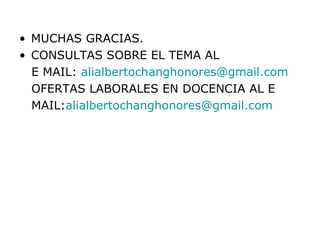 • MUCHAS GRACIAS.
• CONSULTAS SOBRE EL TEMA AL
E MAIL: alialbertochanghonores@gmail.com
OFERTAS LABORALES EN DOCENCIA AL E
MAIL:alialbertochanghonores@gmail.com
 