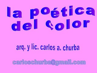 la poética  del color arq. y lic. carlos a. churba [email_address] 