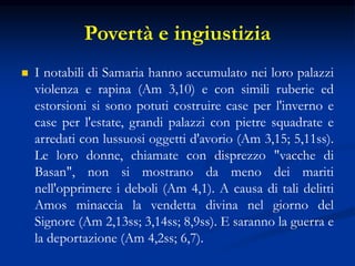 Povertà e ingiustizia
 I notabili di Samaria hanno accumulato nei loro palazzi
violenza e rapina (Am 3,10) e con simili r...