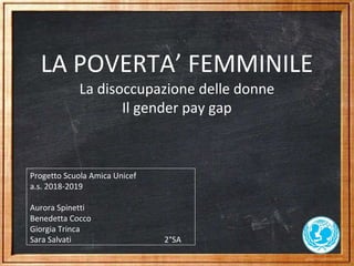 LA POVERTA’ FEMMINILE
La disoccupazione delle donne
Il gender pay gap
Progetto Scuola Amica Unicef
a.s. 2018-2019
Aurora Spinetti
Benedetta Cocco
Giorgia Trinca
Sara Salvati 2°SA
 