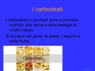 I carboidrati
I carboidrati o zuccheri sono il principio
nutritivo che serve a dare energia al
nostro corpo.
Si trovano nel pane, la pasta, i legumi e
nella frutta.
Indietro
 