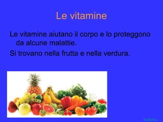 Le vitamine
Le vitamine aiutano il corpo e lo proteggono
da alcune malattie.
Si trovano nella frutta e nella verdura.
Indietro
 