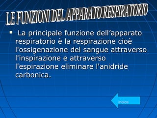  La principale funzione dell’apparatoLa principale funzione dell’apparato
respiratorio è la respirazione cioèrespiratorio è la respirazione cioè
l'ossigenazione del sangue attraversol'ossigenazione del sangue attraverso
l'inspirazione e attraversol'inspirazione e attraverso
l'espirazione eliminare l'anidridel'espirazione eliminare l'anidride
carbonica.carbonica.
indice
 