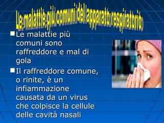 Le malattie piùLe malattie più
comuni sonocomuni sono
raffreddore e mal diraffreddore e mal di
golagola
Il raffreddore comune,Il raffreddore comune,
o rinite, è uno rinite, è un
infiammazioneinfiammazione
causata da un viruscausata da un virus
che colpisce la celluleche colpisce la cellule
delle cavità nasalidelle cavità nasali
 